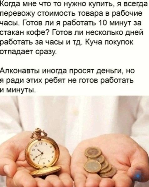 Когда мне что то нужно купить я всегда перевожу стоимость товара в рабочие часы Готов ли я работать 10 минут за стакан кофе Готов ли несколько дней работать за часы и тд Куча покупок отпадает сразу АПКОНЗВТЫ иногда ПРОСЯТ дЕНЬГИ НО ради этих ребят не готов работать и минуты