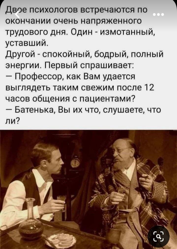 Гдвое психологов встречаются по окончании очень напряженного трудового дня Один измотанный уставший Другой спокойный бодрый полный энергии Первый спрашивает Профессор как Вам удается выглядеть таким свежим после 12 часов общения с пациентами Батенька Вы их что слушаете что ли
