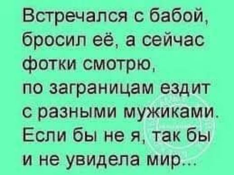 Встречался с бабой бросил её а сейчас фотки смотрю по заграницам ездит с разными мужиками Если бы не я так бы и не увидела мир