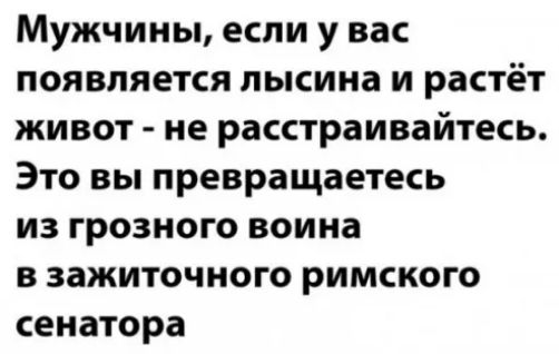 Мужчины если у вас появляется лысина и растёт живот не расстраивайтесь Это вы превращаетесь из грозного воина в зажиточного римского сенатора