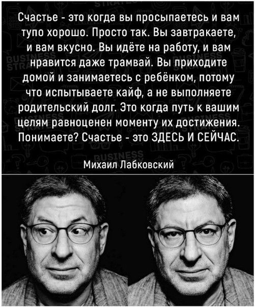 ЁЧЗСТЬВ 310 КПГДЗ вы просыпаетесь И вам тупо хорошоь Присто так Вы завтра каете и вам вкусно Вы идете на рабату и вам нравится даже трамвай вы приходите домой и занимаетесь ребёнком пптпму ЧТО ИСПЬПЫВЗЕТЕ кайф а не ВЫПОЛНЯЕТЕ родительский долга Это когда путь к вашим ЦЕЛЯМ равноцеиен МОМЕЪПУ ИХ дОСТИЖеИИЯ Понимаете Счастье это ЗДЕСЬ И СЕЙЧАД Михаил Пабкпвский