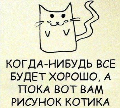 КОГДАНИБУДЬ ВСЕ БУДЕТ ХОРОШО А ПОКА ВОТ ВАМ РИСУНОК КОТИКА