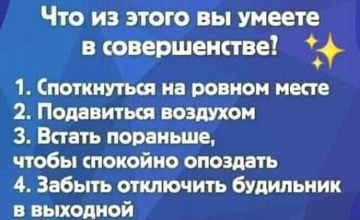 Что на этот вы умеете в совершеннее 1 1 Спотинутьот на ровном месте 2 Подавитьот воздухом 3 Знать пораньше чтобы спокойно опоздать 4 Забыть отключить будильник в выходной