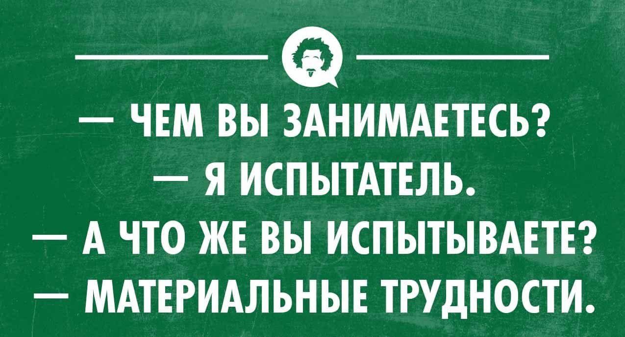 ЧЕМ ВЫ ЗАНИМАЕТЕСЬ Я ИСПЫТАТЕЛЬ А ЧТО ЖЕ ВЫ ИСПЫТЫВАЕТЕ МАТЕРИАЛЬНЫЕ ТРУДНОСТИ твои хи нииопп