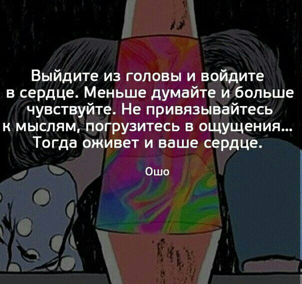 Выйдите из головы и войдите в сердце Меньше думайте и больше чувствуйте Не привязывайтесь к мыслям погрузитесь в ощущения Тогда оживет и ваше сердце Ошо