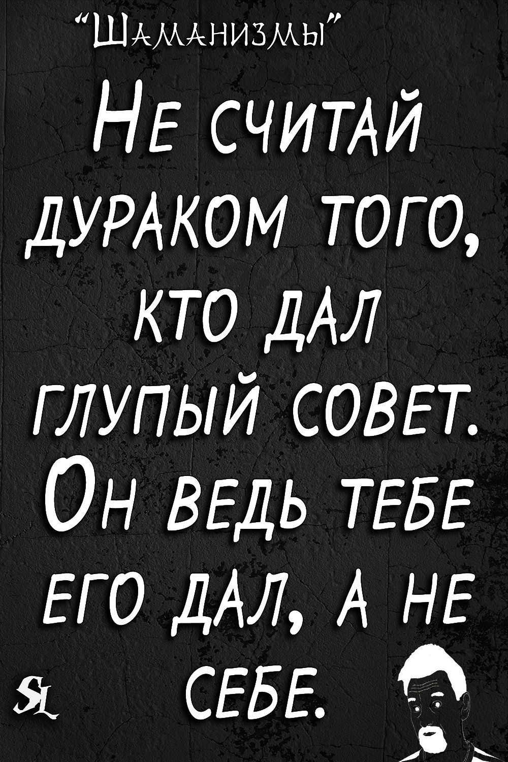 ШАМАНИЗМЫ НЕ СЧИТАЙ ДУРАКОМ того кто ДАЛ глупый СОВЕТ Он ВЕДЬ ТЕБЕ ЕГО ДАЛ А НЕ СЕБЕ и
