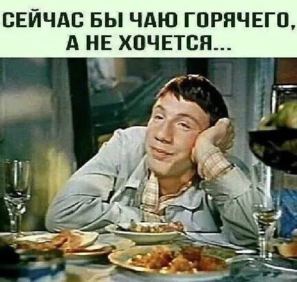 СЕЙЧАС БЫ ЧАЮ ГПРНЧЕГП А НЕ ХОЧЕТСЯ