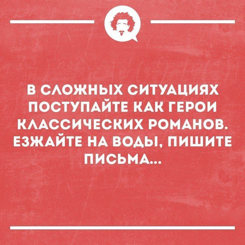 В САОЖНЫХ СИТУАЦИЯХ ПОСТУПАЙТЕ КАК ГЕРОИ КААССИЧЕСКИХ РОМАНОВ ЕЗЖАЙТЕ НА ВОАЫ ПИШИТЕ ПИСЬМА