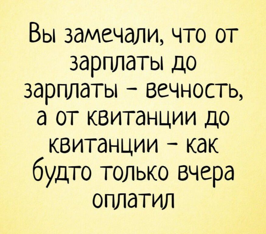 Вы замечали что от зарплаты до зарплаты вечность а от квитанции до квитанции как будто только вчера оплатил