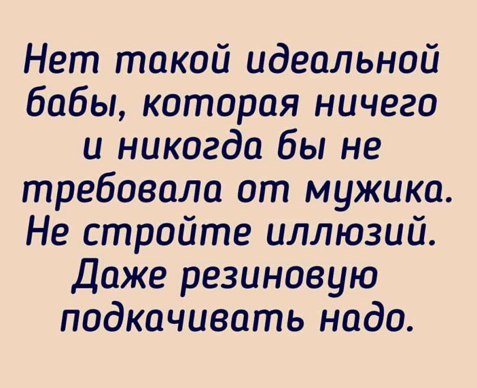 Нет такой идеальной бабы которая ничего и никогда бы не требовала от мужика Не стройте иллюзий Даже резиновую подкачивать надо