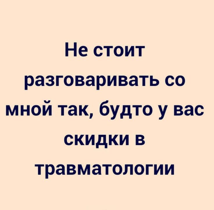 Не стоит разговаривать со мной так будто у вас скидки в травматологии