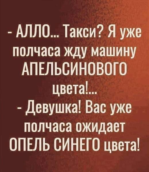 АЛЛО Такси Я уже полчаса жду машину АПЕЛЬСИНОВОГО цвета Девушка Вас уже полчаса ожидает ОПЕЛЬ СИНЕГО цвета