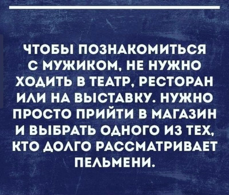 ЧТОБЫ ПОЗНАКОМИТЬСЯ С МУЖИКОМ НЕ НУЖНО ХОАИТЬ В ТЕАТР РЕСТОРАН ИАИ НА ВЫСТАВКУ НУЖНО ПРОСТО ПРИЙТИ В МАГАЗИН И ВЫБРАТЬ ОАНОГО из ТЕХ КТО АОАГО РАССМАТРИВАЕТ ПЕАЬМЕНИ