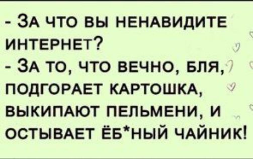 ЗА что вы НЕНАВИДИТЕ интернет ЗА то что вечно БЛЯ ПОДГОРАЕТ кмтошк выкимют пельмени и остывАЕТ Ёвный ЧАйник