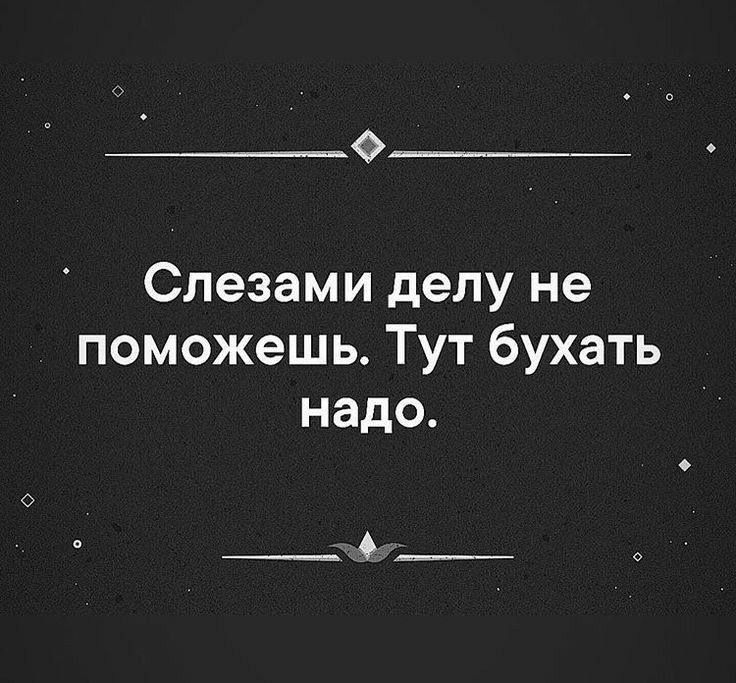 О Слезами делу не поможешь Тут бухать надо _4__