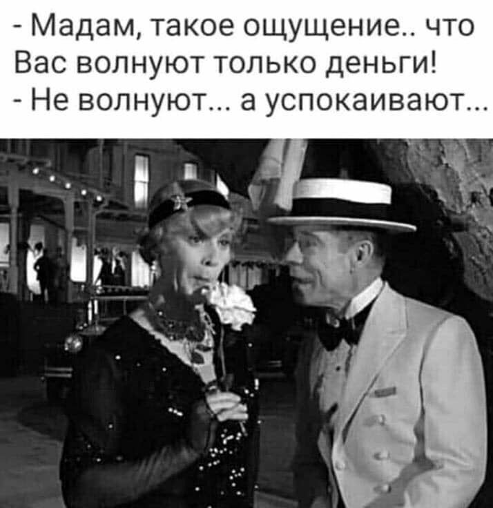 Мадам такое ощущение что Вас волнуют только деньги Не волнуют а успокаивают