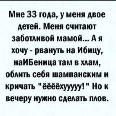 Мне 33 года у меня двое детей Меня считают заботливой мамой А я хочу рвануть на ибицу наИБеница там в мам обдить себя шампанским и кричать ёёёёхуууууі Но к вечеру нужно сделать шюв