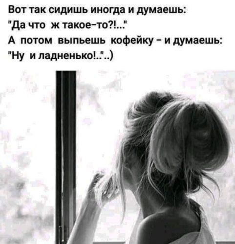 Вот так сидишь иногдд и думаешь да что ж такое то А потом выпьешь кофейку идумаешь ну иладнеиькоЦ