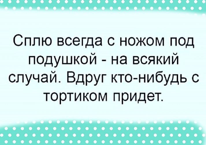 Сплю всегда с ножом под подушкой на всякий случай Вдруг кто нибудь с тортиком придет