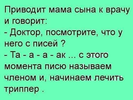 Приводит мама сына к врачу и говорит Доктор посмотрите что у него с писей Та а а аксэтого момента писю называем членом и начинаем лечить триппер