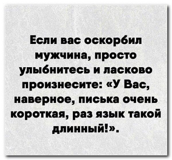 Если вас оскор6ил мужчина просто улыбнитесь и ласково произнесите У Вас наверное писька очень короткая раз язык такой длинныйЬ