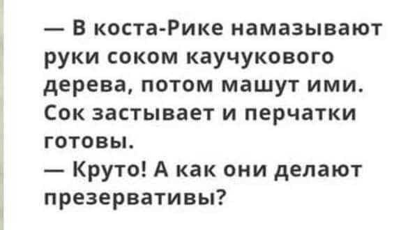 В коста Рике намазывают руки соком каучукового дерева потом машут ими Сок застывает и перчатки готовы Круто А как они делают презервативы