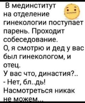 В мединститут на отделение гинекологии поступает парень Проходит собеседование 0 я смотрю и дед у вас был гинекологом и отец У вас что династия Нет блдь Насмотреться никак