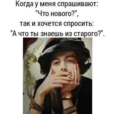 Когда у меня спрашивают Что нового так и хочется спросить А что ты знаешь из старого _