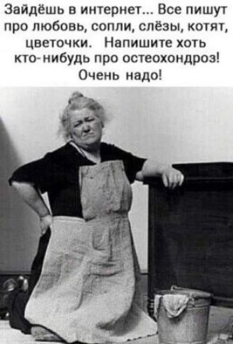 Зайдёшь в интернет Все пишут про любовь сопли слёзы котят цветочки Напишите хоть ктонибудь про остеохондроз Очень надо