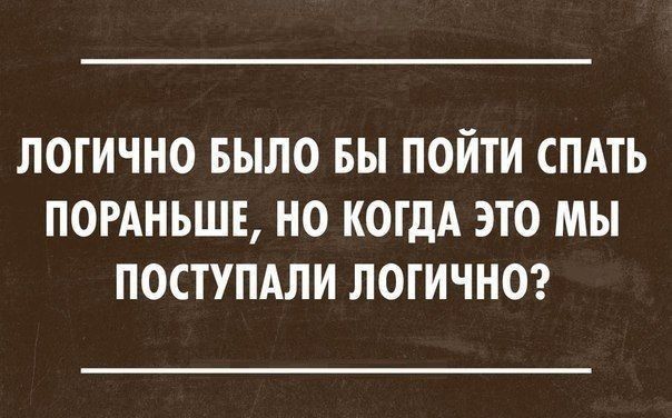 ЛОГИЧНО БЫЛО БЫ ПОЙТИ СПАТЬ ПОРАНЬШЕ НО КОГДА ЭТО МЫ ПОСТУПАЛИ ЛОГИЧНО