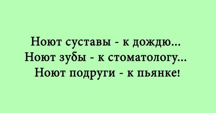 Ноют суставы к дождю Ноют зубы к стоматологу Ноют подруги к пьянке