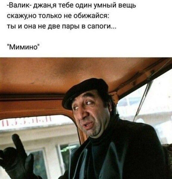 Вали джаня тебе один умный вещь СКЕЖУМО ТОЛЬКО не обижайся ТЫ И она НЕ две пары В СЭПОГИ Мимино