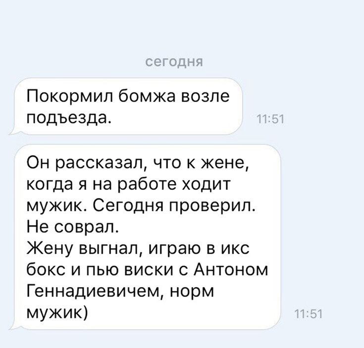 Покормип бомжа возле подъезда Он рассказал что к жене когда я на работе ходит мужик Сегодня проверил Не соврал Жену выгнал играю в икс бокс и пью виски с Антоном Геннадиевичем норм мужик