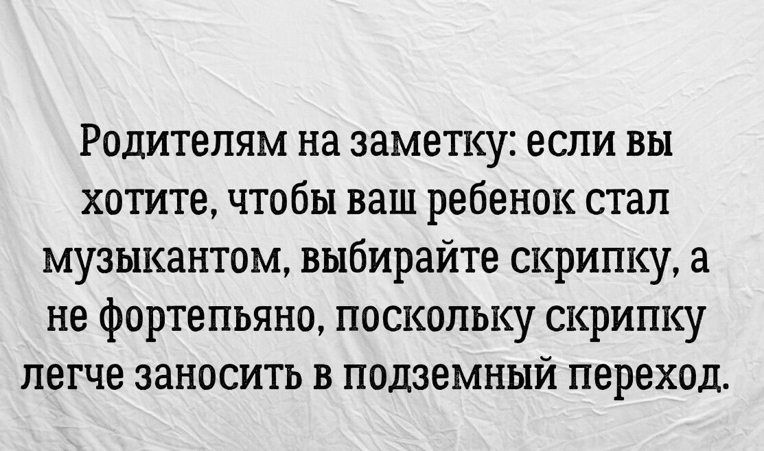 Родителям на заметку если вы хотите чтобы ваш ребенок стал музыкантом выбирайте скрипку а не фортепьяно поскольку скрипку легче заносить в подземный переход в самое итерации и ъмэгди в интригу 5 ШК шрабцЫп