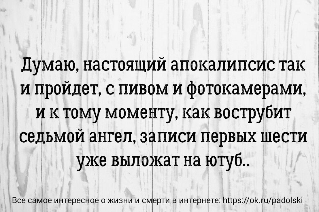 думаю настоящий апокалипсис так и пройдет с пивом и фотокамерами й к тому моменту как вострубит седьмой ангел записи первых шести уже выложат на ютуб Все пацан интересиое жиз и смгрти в интернете Ипрэ пик шааызи