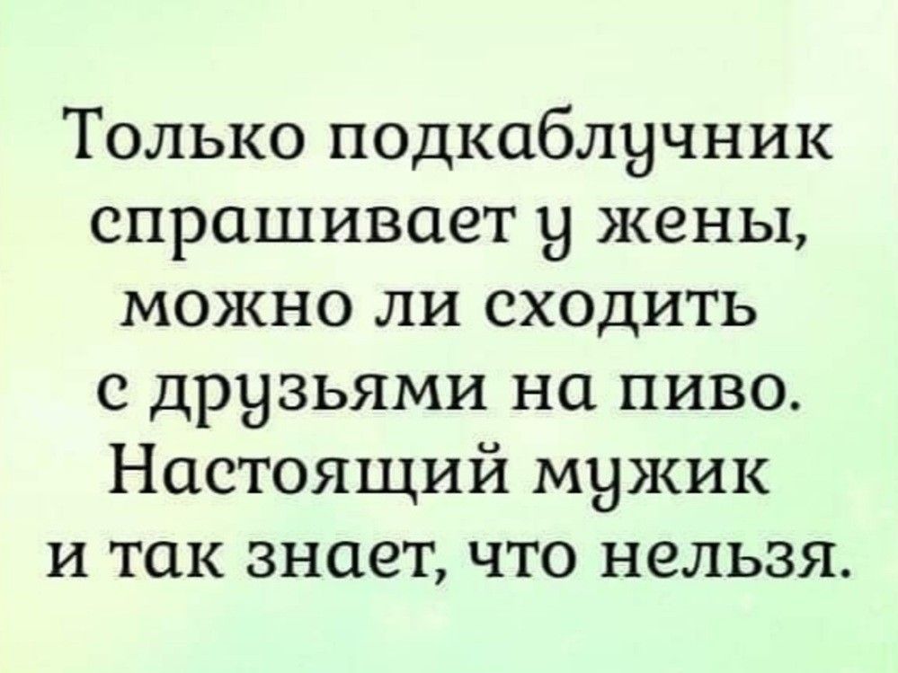 Только подкаблучник спрашивает 9 жены можно ли сходить с друзьями на пиво Настоящий мужик и так знает что нельзя