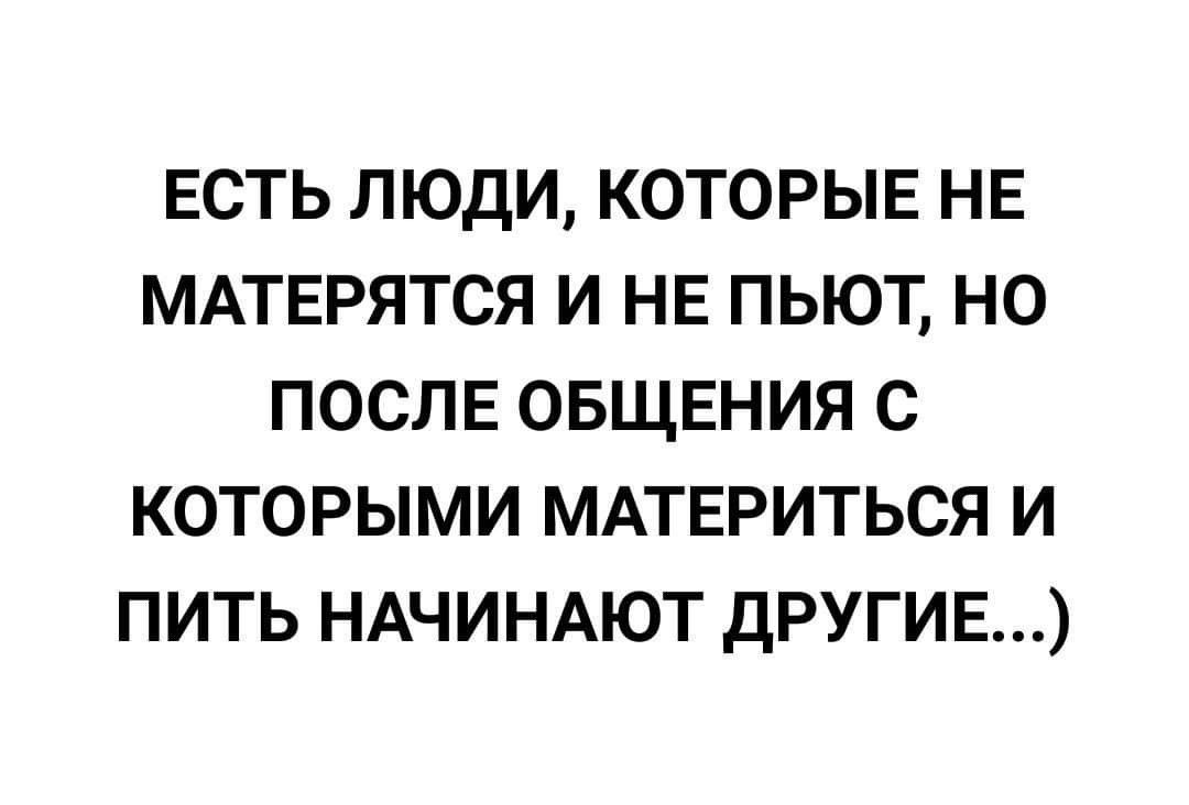 ЕСТЬ ЛЮДИ КОТОРЫЕ НЕ МАТЕРЯТСЯ И НЕ ПЫОТ НО ПОСЛЕ ОБЩЕНИЯ С КОТОРЫМИ МАТЕРИТЬСЯ И ПИТЬ НАЧИНАЮТ дРУГИЕ
