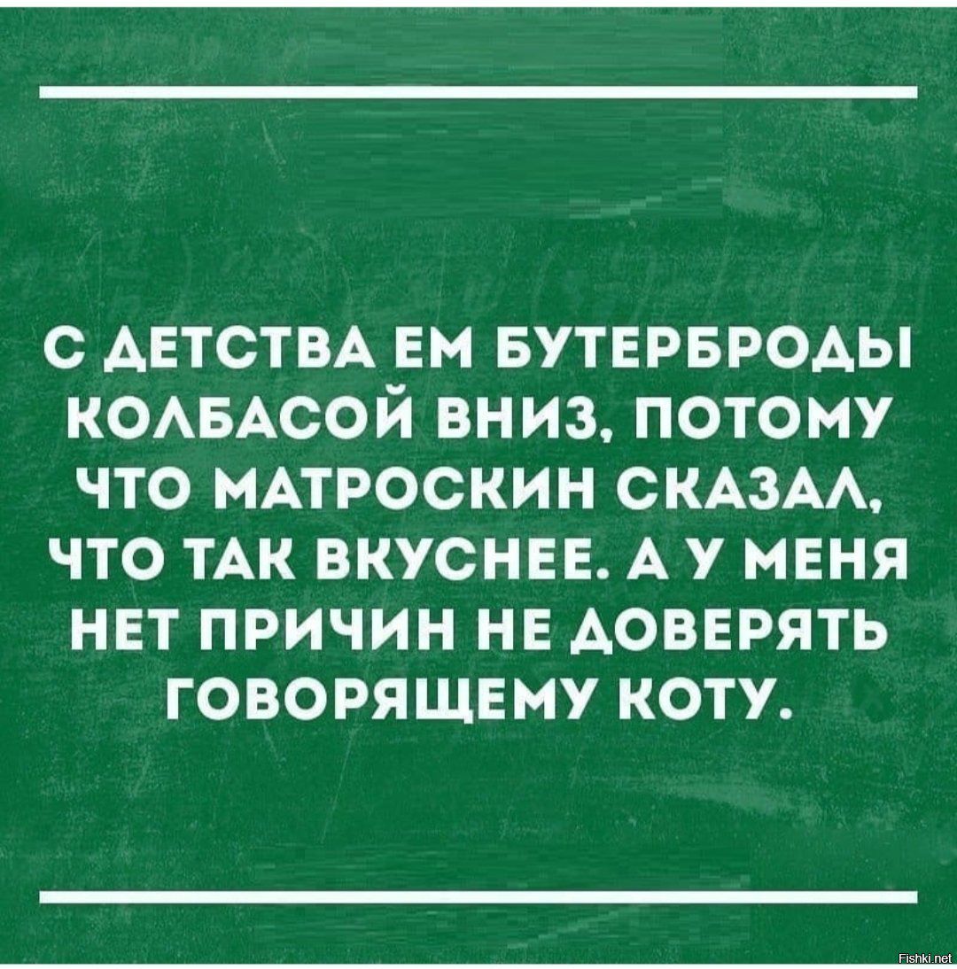 О ДЕТСТВА ЕМ БУТЕРБРОАЫ КОАБАСОЙ ВНИЗ ПОТОМУ ЧТО МАТРОСКИН СКАЗАА ЧТО ТАК ВКУСНЕЕ А У МЕНЯ НЕТ ПРИЧИН НЕ АОВЕРЯТЬ ГОВОРЯЩЕМУ КОТУ