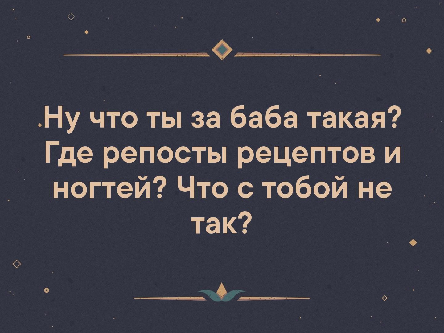 6 Ну что ты за баба такая Где репосты рецептов и ногтей Что с тобой не так __щ