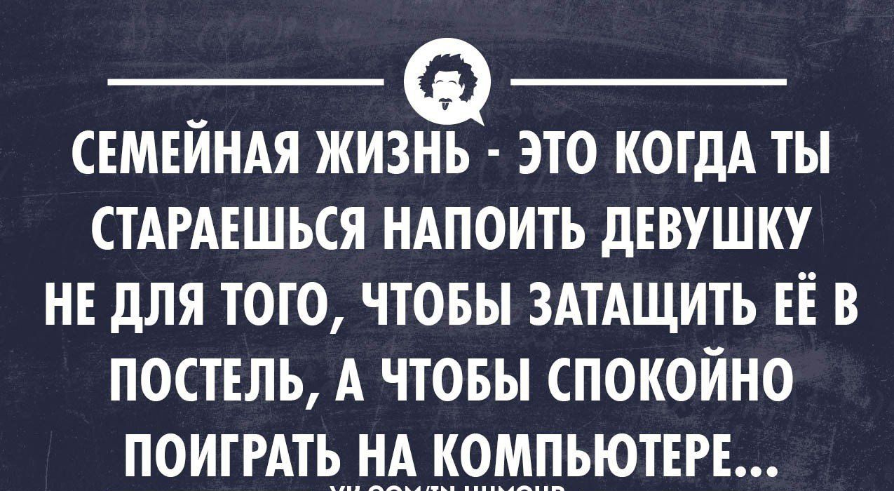 СЕМЕЙНАЯ ЖИЗНЬ ЭТО КОГДА ТЫ СТАРАЕШЬСЯ НАПОИТЬ дЕВУШКУ НЕ дЛЯ ТОГО ЧТОБЫ  ЗАТАЩИТЬ ЕЕ В ПОСТЕЛЬ А ЧТОБЫ СПОКОЙНО ПОИТРАТЬ НА КОМПЬЮТЕРЕ уисошипоип -  выпуск №1597408