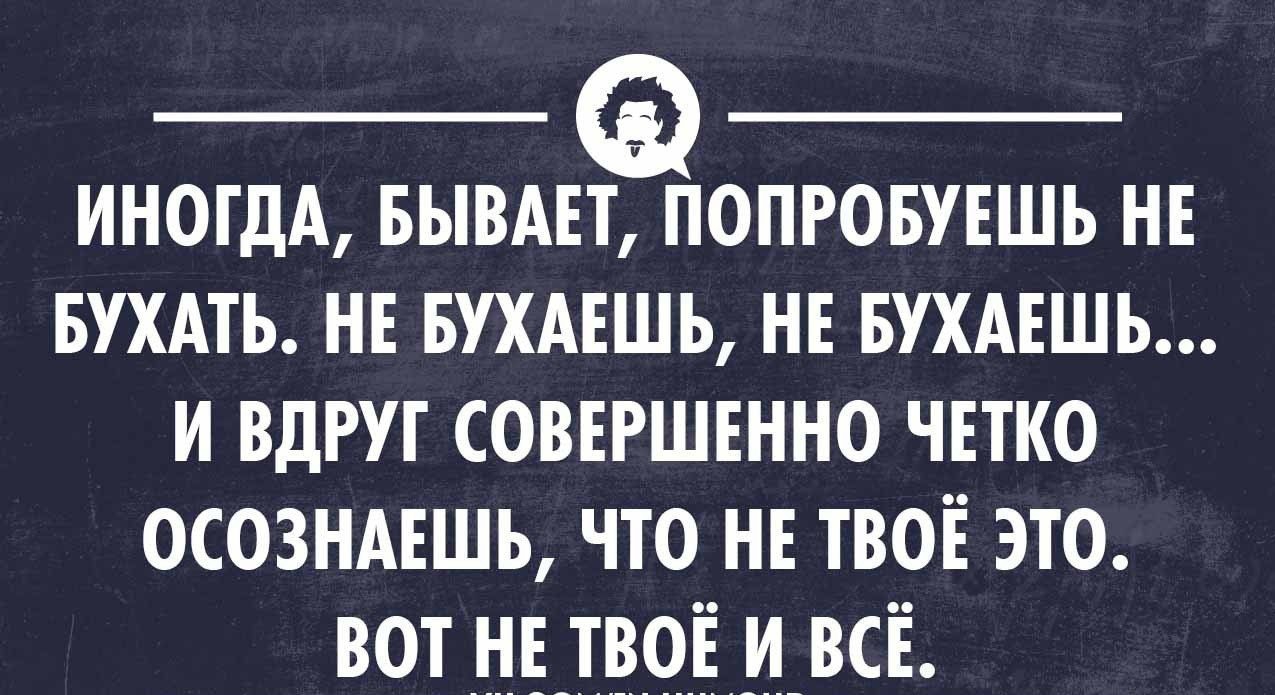ИНОГДА БЫВАЕТ ПОПРОБУЕШЪ НЕ БУХАТЬ НЕ БУХАЕШЬ НЕ БУХАЕШЬ И ВДРУГ СОВЕРШЕННО ЧЕТКО ОСОЗНАЕШЬ ЧТО НЕ ТВОЕ ЭТО ВОТ НЕ ТВОЕ И ВСЕ уксоихимпноип