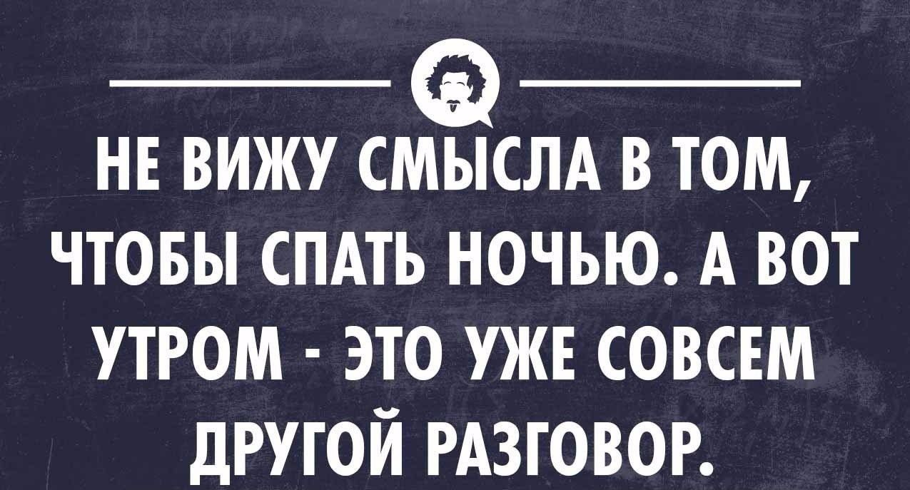 НЕ ВИЖУ СМЫСЛА В ТОМ ЧТОБЫ СПАТЬ НОЧЬЮ А ВОТ УТРОМ ЭТО УЖЕ СОВСЕМ дРУТОЁ РАЗТЦОВОР