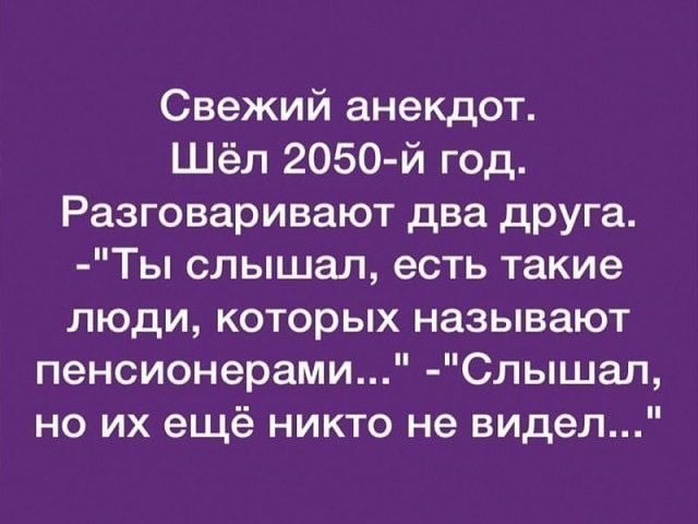 Свежий анекдот Шёл 2050 й год Разговаривают два друга Ты слышал есть такие люди которых называют пенсионерами Слышал но их ещё никто не видел