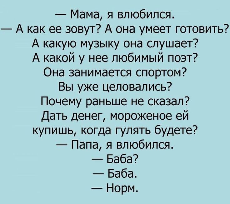 Мама я влюбился А как ее зовут А она умеет готовить А какую музыку она слушает А какой у нее любимый поэт Она занимается спортом Вы уже целовались Почему раньше не сказал Дать денег мороженое ей купишь когда гулять будете Папа я влюбился Баба Баба Норм