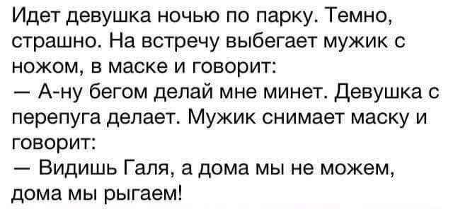 Идет девушка ночью по парку Темно страшно На встречу выбегает мужик с ножом в маске и говорит А ну бегом делай мне минет Девушка перепуга делает Мужик снимает маску и говорит Видишь Галя а дома мы не можем дома мы рыгаем
