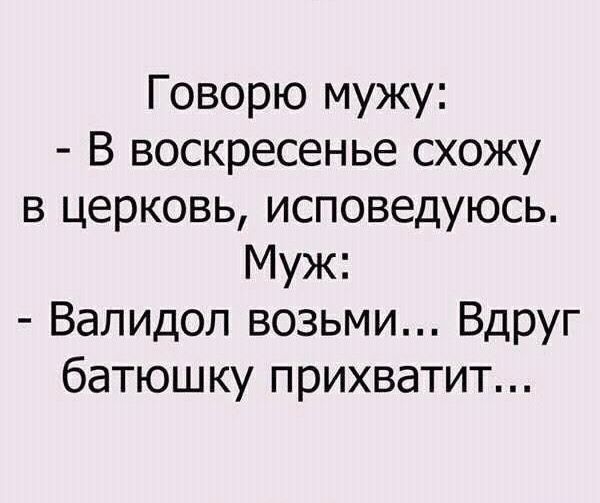 Говорю мужу В воскресенье схожу в церковь исповедуюсь Муж Валидол возьми ВДРУг батюшку прихватит