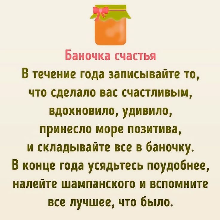 Баночка счастья В течение года записывайте то что сделало вас счастливым вдохновило удивило принесло МОРЕ ПОЗИТИВЕ и складывайте все в баночку В конце года усядьтесь поудобнее налейте шампанского и вспомните все лучшее что было