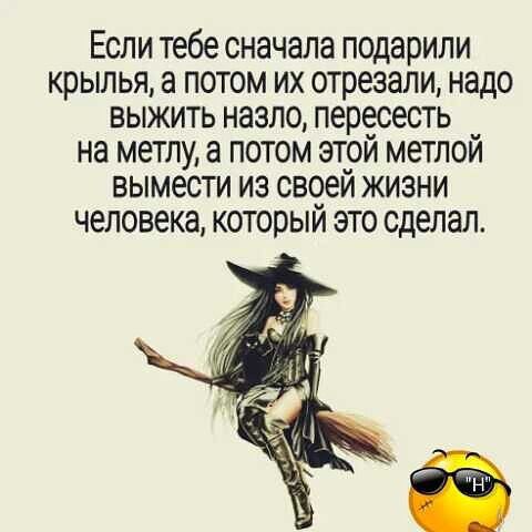 Если тебе сначала подарили крылья а потом их отрезали надо выжить назло пересесть на метлу а потом этой метлой вымести из своей жизни человека который это сделал