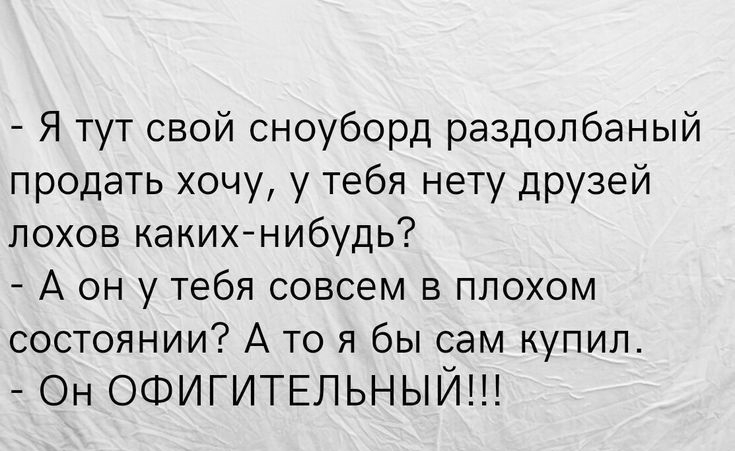 Я тут свой сноуборд раздолбаный продать хочу у тебя нету друзей лохов какихнибудь А он у тебя совсем в плохом состоянии А то я бы сам купил Он ОФИГИТЕЛЬНЫЙ в пища и тип иитнриетв шпагиширмы