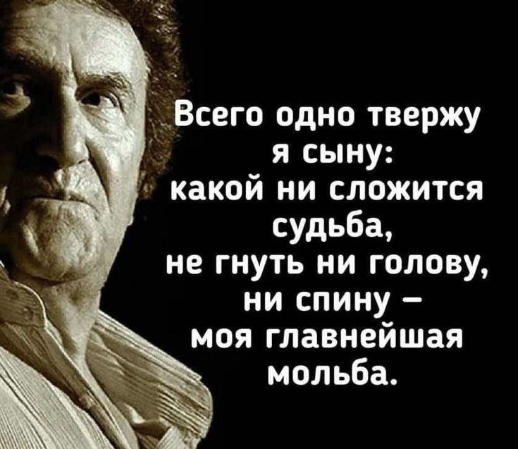 Всего одно твержу я сыну какой НИ СЛОЖИТСЯ судьба не гнуть ни голову ни спину моя главнейшая мольба